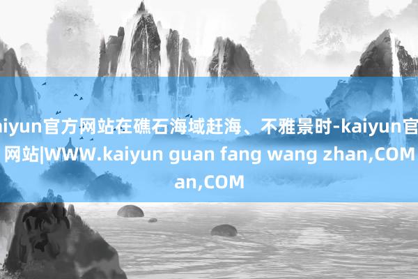 kaiyun官方网站在礁石海域赶海、不雅景时-kaiyun官方网站|WWW.kaiyun guan fang wang zhan,COM