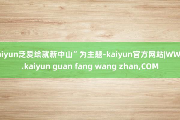 kaiyun泛爱绘就新中山”为主题-kaiyun官方网站|WWW.kaiyun guan fang wang zhan,COM