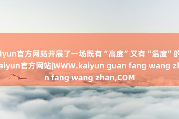 kaiyun官方网站开展了一场既有“高度”又有“温度”的专题调研-kaiyun官方网站|WWW.kaiyun guan fang wang zhan,COM